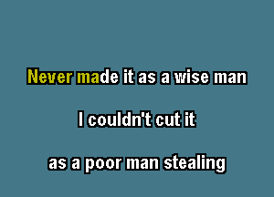 Never made it as a wise man

I couldn't cut it

as a poor man stealing