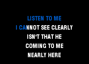LISTEN TO ME
I CANNOT SEE CLEARLY

ISN'T THAT HE
COMING TO ME
NEARLY HERE
