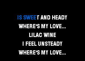 IS SWEET AND HEADY
IWHERE'S MY LOVE...
LILAC WINE
I FEEL UHSTEADY

WHERE'S MY LOVE... l