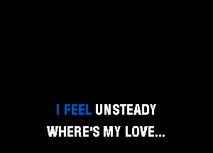 I FEEL UHSTERDY
WHERE'S MY LOVE...