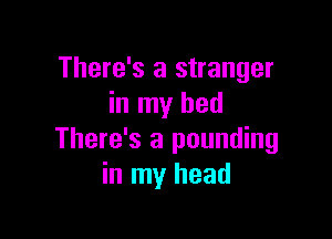 There's a stranger
in my bed

There's a pounding
in my head