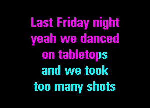 Last Friday night
yeah we danced

on tabletops
and we took
too many shots