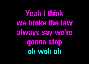 Yeah I think
we broke the law

always say we're
gonna stop
oh woh oh