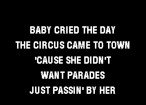 BABY CRIED THE DAY
THE CIRCUS CAME TO TOWN
'CAUSE SHE DIDN'T
WANT PARADES
JUST PASSIH' BY HER