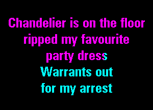 Chandelier is on the floor
ripped my favourite

party dress
Warrants out
for my arrest