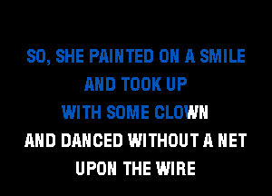 SO, SHE PAINTED ON A SMILE
AND TOOK UP
WITH SOME CLOWN
AND DANCED WITHOUT A HET
UPON THE WIRE