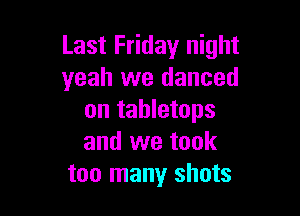 Last Friday night
yeah we danced

on tabletops
and we took
too many shots