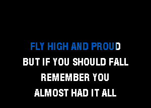 FLY HIGH AND PROUD

BUT IF YOU SHOULD FALL
REMEMBER YOU
ALMOST HAD IT ALL