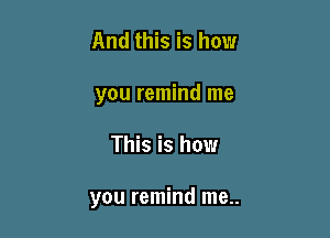 And this is how
you remind me

This is how

you remind me..