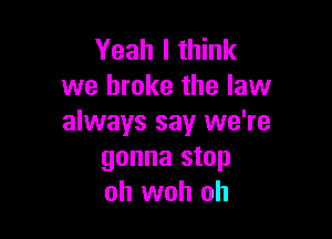 Yeah I think
we broke the law

always say we're
gonna stop
oh woh oh