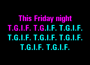 This Friday night
T.G.I.F. T.G.I.F. T.G.I.F.

T.G.I.F. T.G.I.F. T.G.I.F.
T.G.I.F. T.G.I.F.
