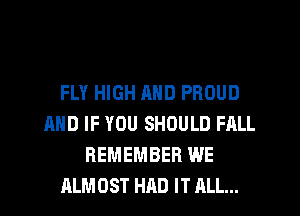 FLY HIGH MID PROUD
AND IF YOU SHOULD FALL
REMEMBER WE
ALMOST HAD IT ALL...