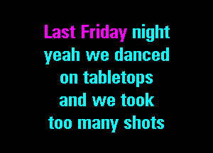 Last Friday night
yeah we danced

on tabletops
and we took
too many shots