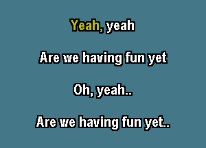 Yeah,yeah
Are we having fun yet

Oh, yeah..

Are we having fun yet.