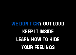 WE DON'T CRY OUT LOUD

KEEP IT INSIDE
LEARN HOW TO HIDE
YOUR FEELINGS