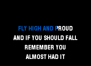 FLY HIGH AND PROUD

AND IF YOU SHOULD FALL
REMEMBER YOU
ALMOST HAD IT