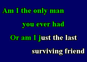 Am I the only man

you ever had

Or am I just the last

surviving friend