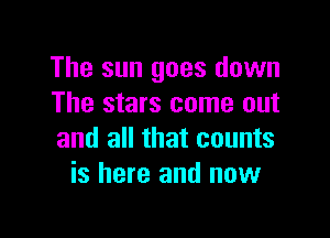 The sun goes down
The stars come out

and all that counts
is here and now