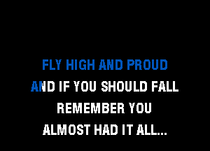 FLY HIGH MID PROUD
AND IF YOU SHOULD FALL
REMEMBER YOU
ALMOST HAD IT ALL...