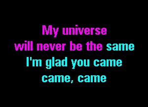 My universe
will never be the same

I'm glad you came
came, came