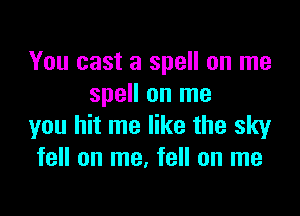 You cast a spell on me
spell on me

you hit me like the sky
fell on me, fell on me