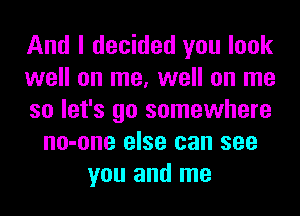 And I decided you look
well on me, well on me
so let's go somewhere
no-one else can see
you and me