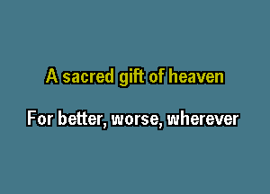 A sacred gift of heaven

For better, worse, wherever