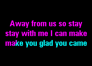 Away from us so stay
stay with me I can make
make you glad you came