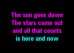 The sun goes down
The stars come out

and all that counts
is here and now