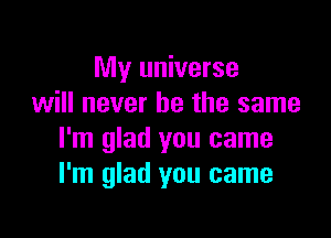 My universe
will never be the same

I'm glad you came
I'm glad you came