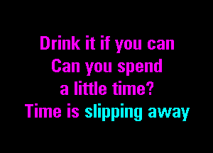 Drink it if you can
Can you spend

a little time?
Time is slipping away