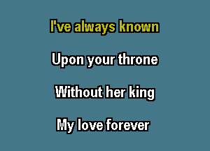 I've always known

Upon your throne

Without her king

My love forever