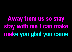 Away from us so stay
stay with me I can make
make you glad you came