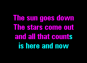 The sun goes down
The stars come out

and all that counts
is here and now