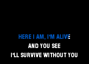 HERE I AM, I'M ALIVE
AND YOU SEE
I'LL SURVIVE WITHOUT YOU