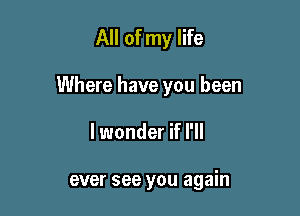 All of my life

Where have you been

lwonder if I'll

ever see you again