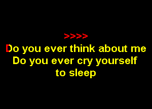 Do you ever think about me

Do you ever cry yourself
to sleep