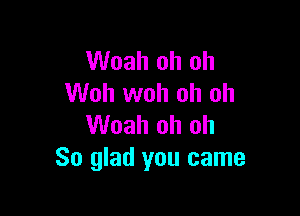 Woah oh oh
Woh woh oh oh

Woah oh oh
So glad you came