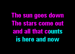 The sun goes down
The stars come out

and all that counts
is here and now