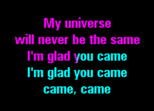 My universe
will never be the same

I'm glad you came
I'm glad you came
came, came