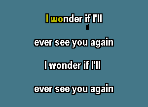 lwonder if I'll
ever see you again

lwonder if I'll

ever see you again