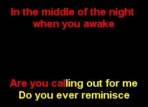 In the middle of the night
when you awake

Are you calling out for me
Do you ever reminisce