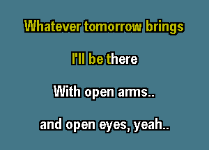 Whatever tomorrow brings
I'll be there

With open arms..

and open eyes, yeah.