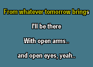 From whatever tomorrow brings
I'll be there

With open arms..

and open eyes, yeah..