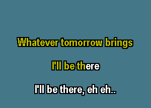 Whatever tomorrow brings

H! be there

I'll be there, eh eh..