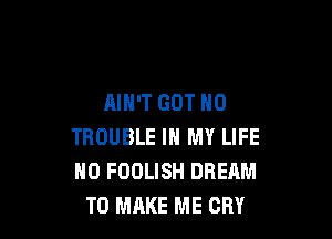 AIN'T GOT H0

TROUBLE IN MY LIFE
0 FOOLISH DREAM
TO MAKE ME CRY
