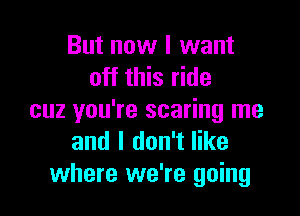 But now I want
off this ride

cuz you're scaring me
and I don't like
where we're going