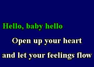 Hello, baby hello

Open up your heart

and let your feelings flow