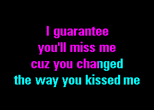 I guarantee
you'll miss me

cuz you changed
the way you kissed me