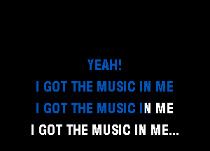 YEAH!

IGOT THE MUSIC IN ME
I GOT THE MUSIC IN ME
I GOT THE MUSIC IN ME...